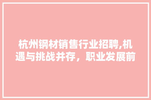 杭州钢材销售行业招聘,机遇与挑战并存，职业发展前景广阔