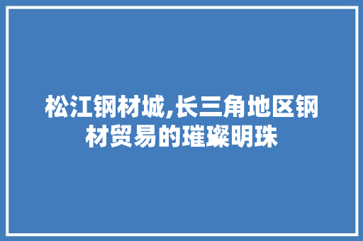 松江钢材城,长三角地区钢材贸易的璀璨明珠
