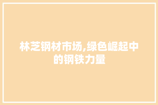林芝钢材市场,绿色崛起中的钢铁力量