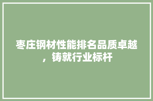 枣庄钢材性能排名品质卓越，铸就行业标杆