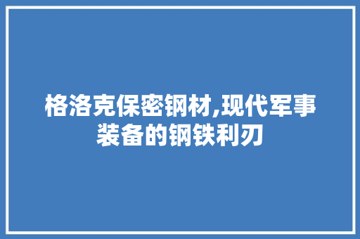 格洛克保密钢材,现代军事装备的钢铁利刃