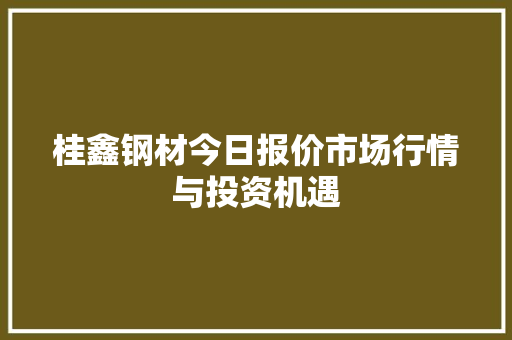 桂鑫钢材今日报价市场行情与投资机遇