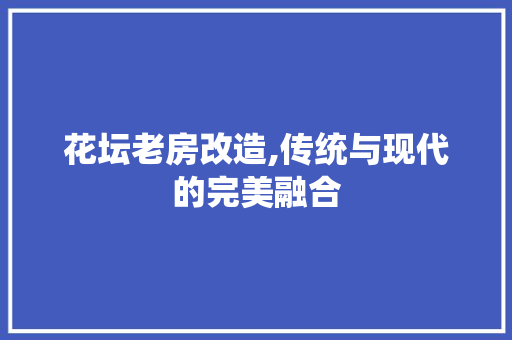 花坛老房改造,传统与现代的完美融合