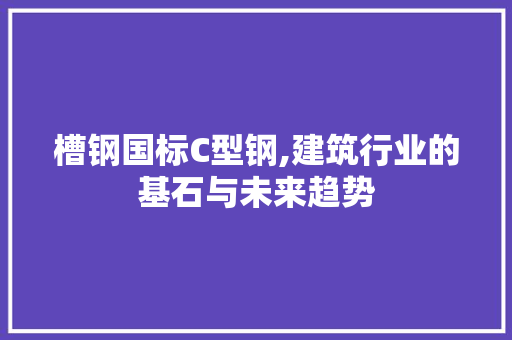 槽钢国标C型钢,建筑行业的基石与未来趋势