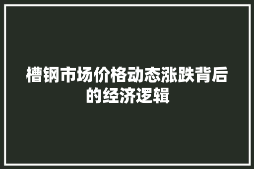 槽钢市场价格动态涨跌背后的经济逻辑