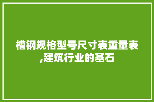 槽钢规格型号尺寸表重量表,建筑行业的基石