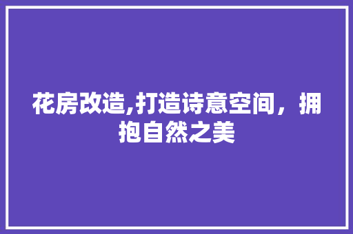 花房改造,打造诗意空间，拥抱自然之美