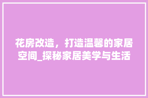 花房改造，打造温馨的家居空间_探秘家居美学与生活品质的提升