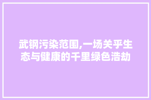 武钢污染范围,一场关乎生态与健康的千里绿色浩劫