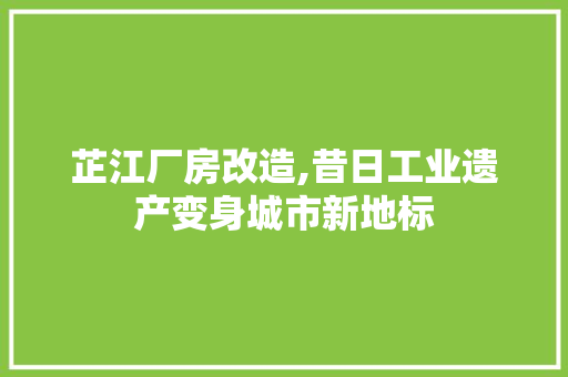 芷江厂房改造,昔日工业遗产变身城市新地标