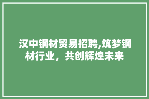 汉中钢材贸易招聘,筑梦钢材行业，共创辉煌未来