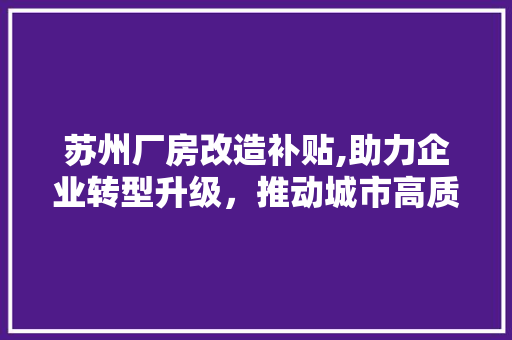 苏州厂房改造补贴,助力企业转型升级，推动城市高质量发展