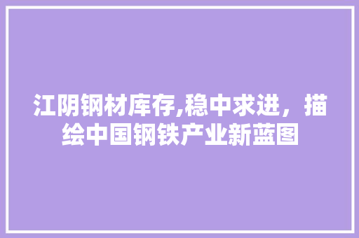 江阴钢材库存,稳中求进，描绘中国钢铁产业新蓝图
