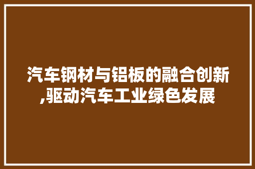 汽车钢材与铝板的融合创新,驱动汽车工业绿色发展