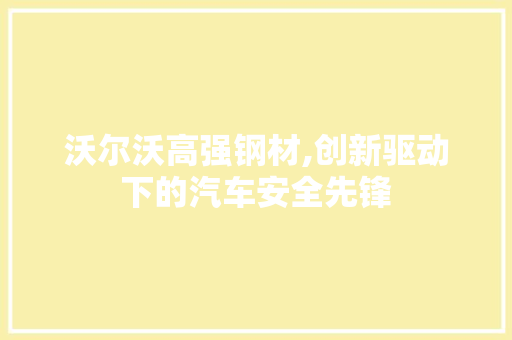 沃尔沃高强钢材,创新驱动下的汽车安全先锋
