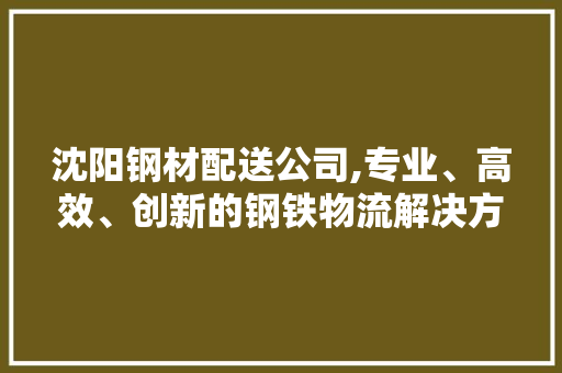 沈阳钢材配送公司,专业、高效、创新的钢铁物流解决方法
