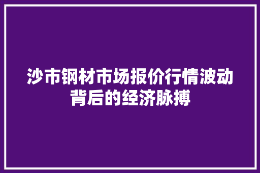 沙市钢材市场报价行情波动背后的经济脉搏