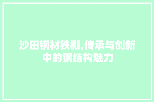 沙田钢材铁棚,传承与创新中的钢结构魅力
