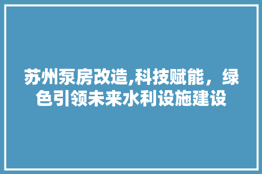 苏州泵房改造,科技赋能，绿色引领未来水利设施建设