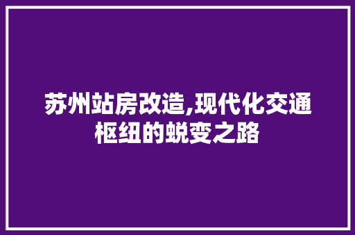 苏州站房改造,现代化交通枢纽的蜕变之路