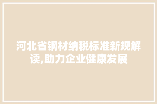 河北省钢材纳税标准新规解读,助力企业健康发展