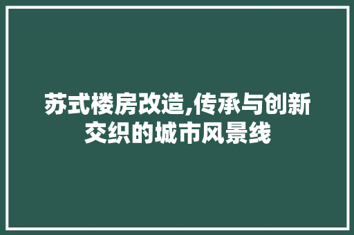 苏式楼房改造,传承与创新交织的城市风景线