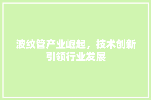 波纹管产业崛起，技术创新引领行业发展