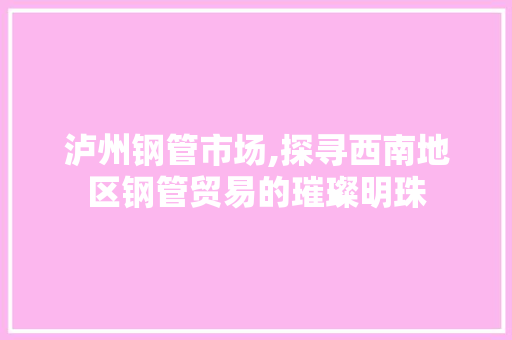 泸州钢管市场,探寻西南地区钢管贸易的璀璨明珠