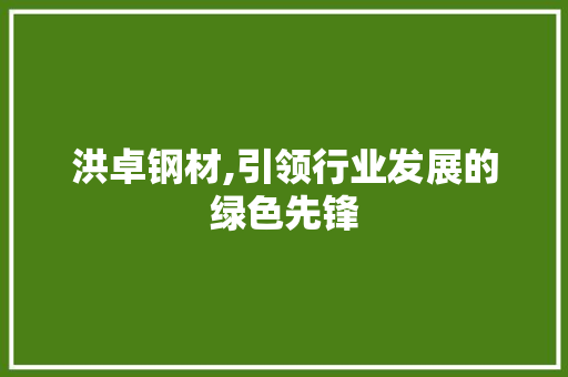 洪卓钢材,引领行业发展的绿色先锋