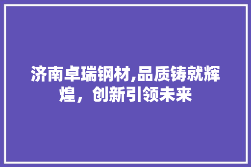 济南卓瑞钢材,品质铸就辉煌，创新引领未来