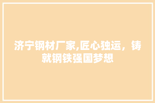 济宁钢材厂家,匠心独运，铸就钢铁强国梦想