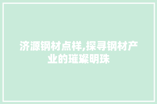 济源钢材点样,探寻钢材产业的璀璨明珠
