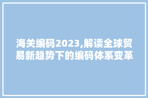 海关编码2023,解读全球贸易新趋势下的编码体系变革