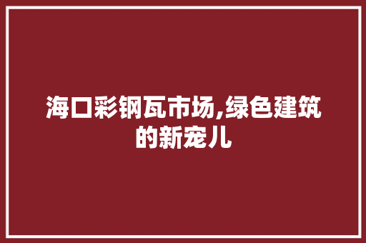海口彩钢瓦市场,绿色建筑的新宠儿