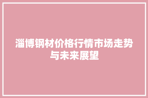 淄博钢材价格行情市场走势与未来展望