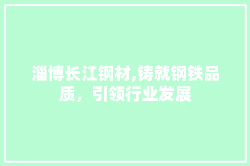 淄博长江钢材,铸就钢铁品质，引领行业发展