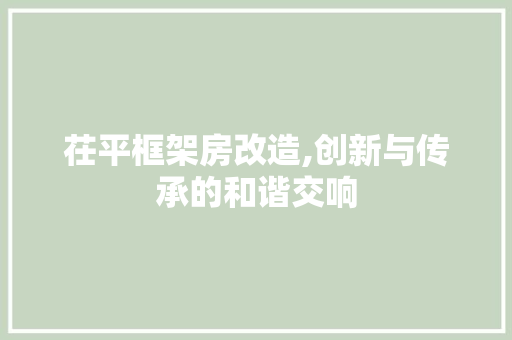 茌平框架房改造,创新与传承的和谐交响