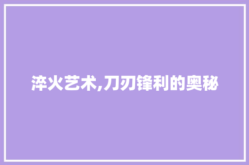 淬火艺术,刀刃锋利的奥秘