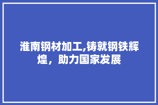 淮南钢材加工,铸就钢铁辉煌，助力国家发展