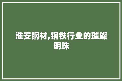 淮安钢材,钢铁行业的璀璨明珠