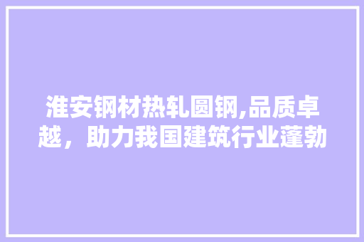 淮安钢材热轧圆钢,品质卓越，助力我国建筑行业蓬勃发展