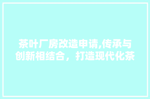 茶叶厂房改造申请,传承与创新相结合，打造现代化茶叶产业基地