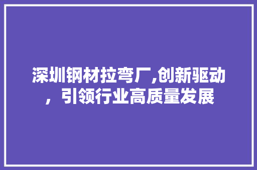 深圳钢材拉弯厂,创新驱动，引领行业高质量发展