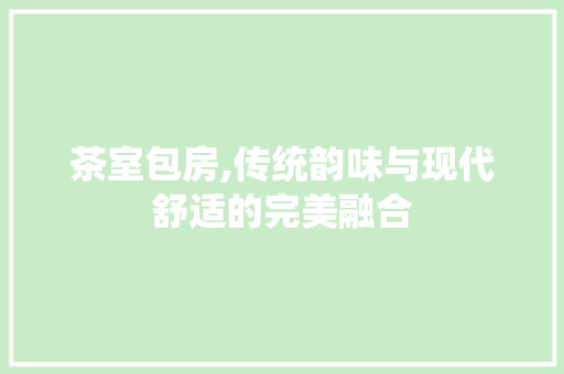 茶室包房,传统韵味与现代舒适的完美融合