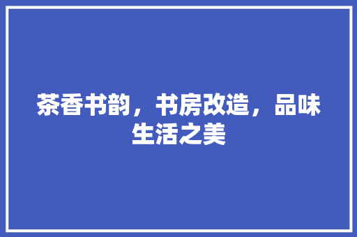 茶香书韵，书房改造，品味生活之美