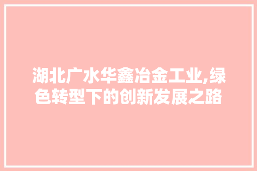 湖北广水华鑫冶金工业,绿色转型下的创新发展之路