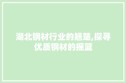 湖北钢材行业的翘楚,探寻优质钢材的摇篮