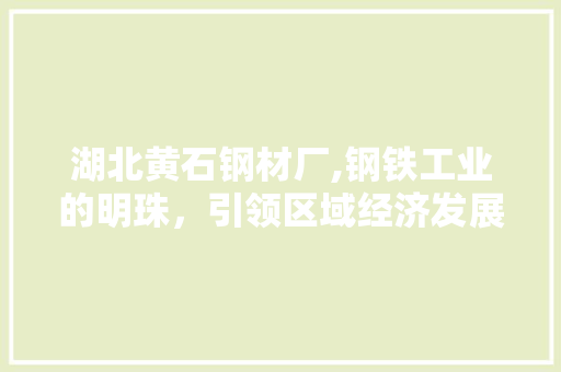 湖北黄石钢材厂,钢铁工业的明珠，引领区域经济发展