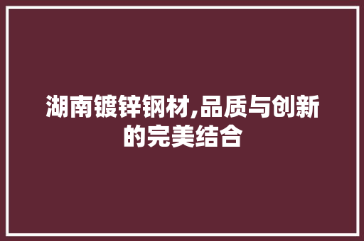 湖南镀锌钢材,品质与创新的完美结合