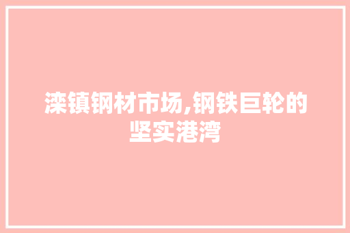 滦镇钢材市场,钢铁巨轮的坚实港湾
